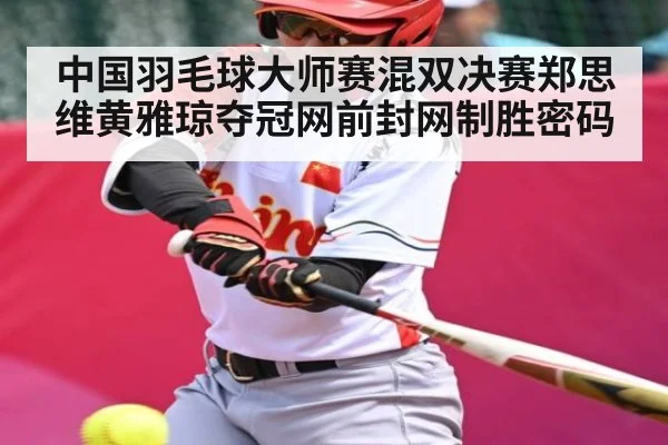 中国羽毛球大师赛混双决赛郑思维黄雅琼夺冠网前封网制胜密码