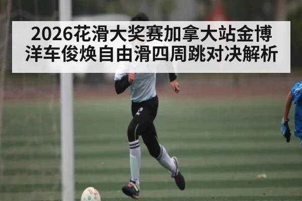 2026花滑大奖赛加拿大站金博洋车俊焕自由滑四周跳对决解析