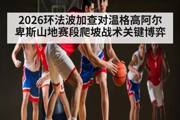 2026环法波加查对温格高阿尔卑斯山地赛段爬坡战术关键博弈