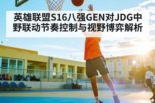 英雄联盟S16八强GEN对JDG中野联动节奏控制与视野博弈解析